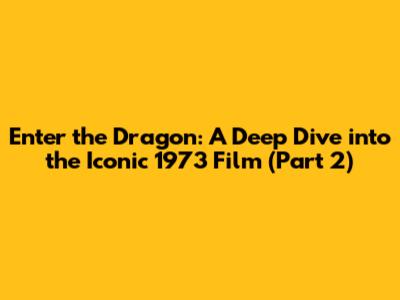 Enter the Dragon: A Deep Dive into the Iconic 1973 Film (Part 2)