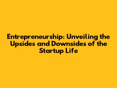 Entrepreneurship: Unveiling the Upsides and Downsides of the Startup Life