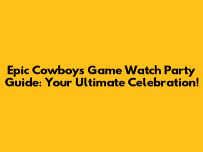Epic Cowboys Game Watch Party Guide: Your Ultimate Celebration!