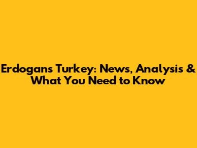 Erdogan's Turkey: News, Analysis & What You Need to Know