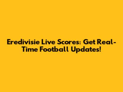 Eredivisie Live Scores: Get Real-Time Football Updates!