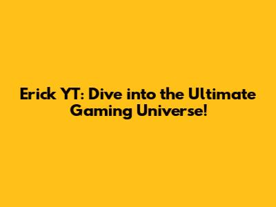 Erick YT: Dive into the Ultimate Gaming Universe!
