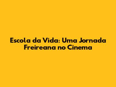 Escola da Vida: Uma Jornada Freireana no Cinema