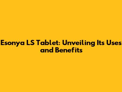 Esonya LS Tablet: Unveiling Its Uses and Benefits