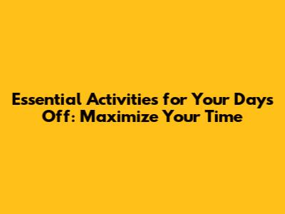 Essential Activities for Your Days Off: Maximize Your Time