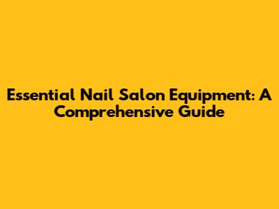 Essential Nail Salon Equipment: A Comprehensive Guide