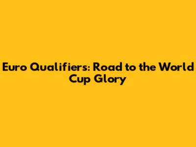 Euro Qualifiers: Road to the World Cup Glory