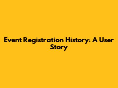 Event Registration History: A User Story