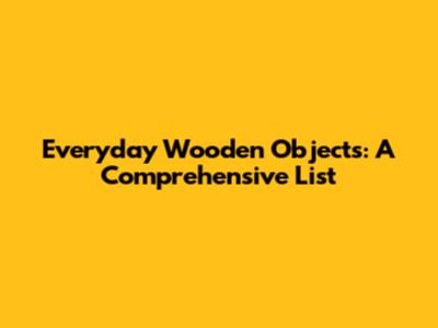 Everyday Wooden Objects: A Comprehensive List