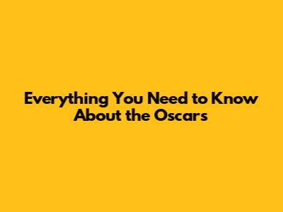 Everything You Need to Know About the Oscars