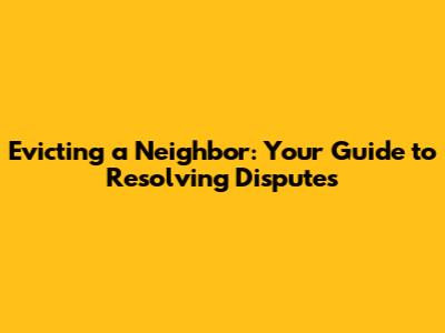 Evicting a Neighbor: Your Guide to Resolving Disputes