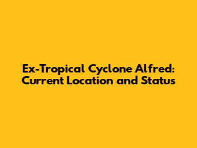 Ex-Tropical Cyclone Alfred: Current Location and Status