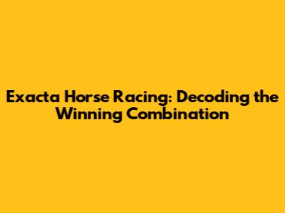 Exacta Horse Racing: Decoding the Winning Combination