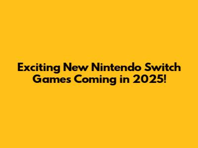 Exciting New Nintendo Switch Games Coming in 2025!