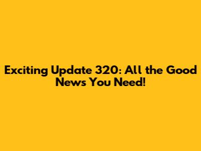 Exciting Update 320: All the Good News You Need!