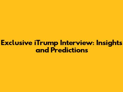 Exclusive iTrump Interview: Insights and Predictions