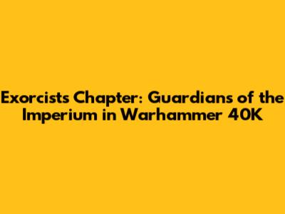 Exorcists Chapter: Guardians of the Imperium in Warhammer 40K