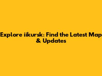 Explore iikursk: Find the Latest Map & Updates