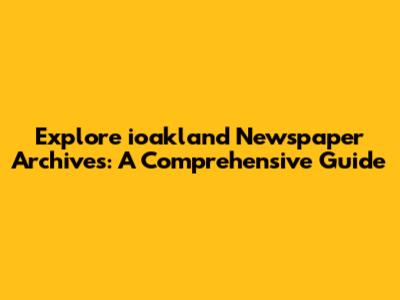 Explore ioakland Newspaper Archives: A Comprehensive Guide