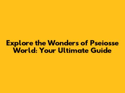 Explore the Wonders of Pseiosse World: Your Ultimate Guide