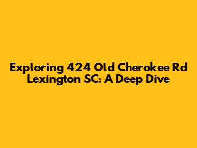 Exploring 424 Old Cherokee Rd Lexington SC: A Deep Dive