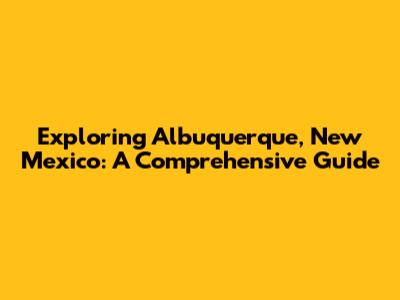 Exploring Albuquerque, New Mexico: A Comprehensive Guide