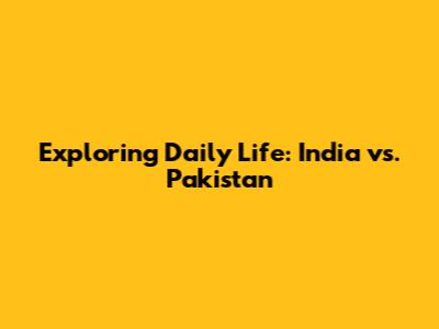 Exploring Daily Life: India vs. Pakistan