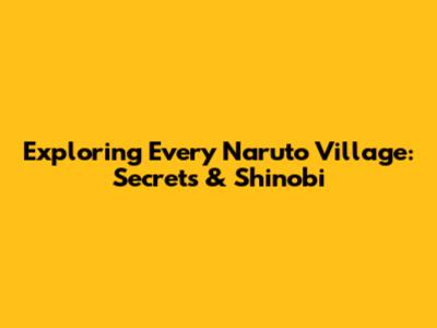 Exploring Every Naruto Village: Secrets & Shinobi
