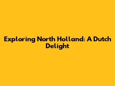 Exploring North Holland: A Dutch Delight