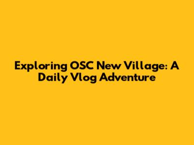 Exploring OSC New Village: A Daily Vlog Adventure