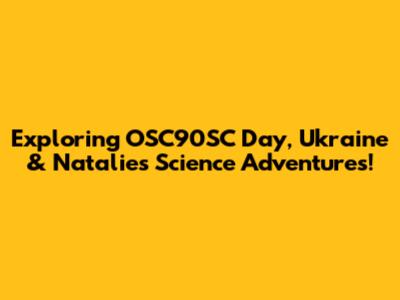 Exploring OSC90SC Day, Ukraine & Natalie's Science Adventures!