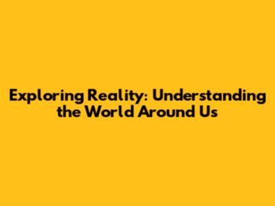 Exploring Reality: Understanding the World Around Us