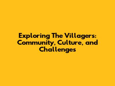 Exploring The Villagers: Community, Culture, and Challenges