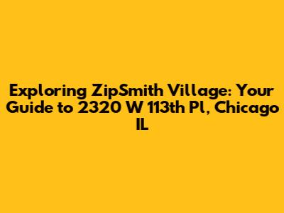 Exploring ZipSmith Village: Your Guide to 2320 W 113th Pl, Chicago IL