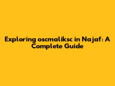 Exploring oscmaliksc in Najaf: A Complete Guide