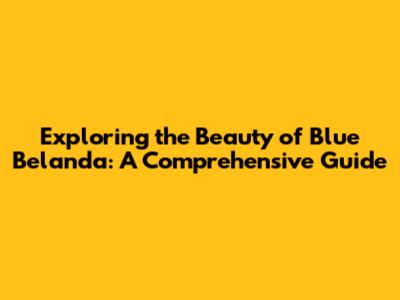 Exploring the Beauty of Blue Belanda: A Comprehensive Guide