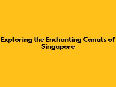 Exploring the Enchanting Canals of Singapore