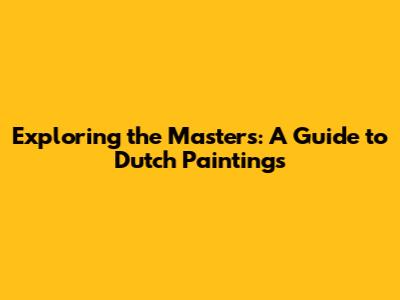 Exploring the Masters: A Guide to Dutch Paintings