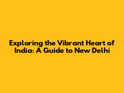 Exploring the Vibrant Heart of India: A Guide to New Delhi
