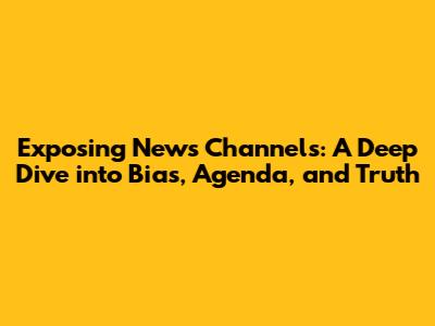 Exposing News Channels: A Deep Dive into Bias, Agenda, and Truth