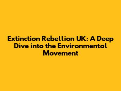 Extinction Rebellion UK: A Deep Dive into the Environmental Movement