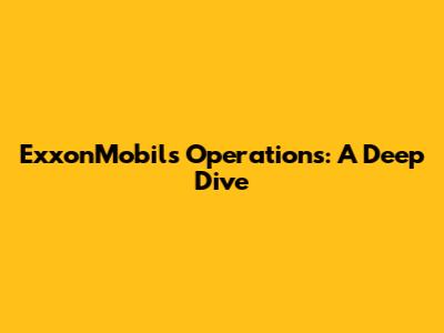 ExxonMobil's Operations: A Deep Dive