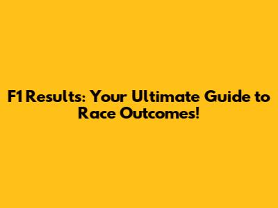 F1 Results: Your Ultimate Guide to Race Outcomes!