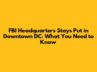 FBI Headquarters Stays Put in Downtown DC: What You Need to Know