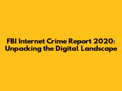 FBI Internet Crime Report 2020: Unpacking the Digital Landscape