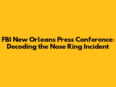 FBI New Orleans Press Conference: Decoding the Nose Ring Incident