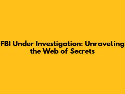 FBI Under Investigation: Unraveling the Web of Secrets