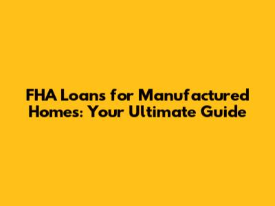 FHA Loans for Manufactured Homes: Your Ultimate Guide
