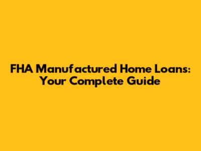 FHA Manufactured Home Loans: Your Complete Guide