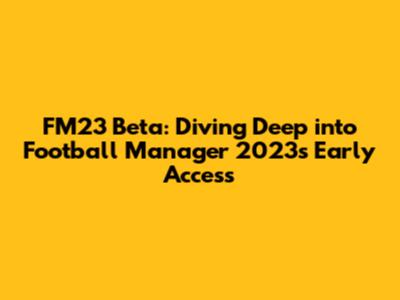 FM23 Beta: Diving Deep into Football Manager 2023's Early Access